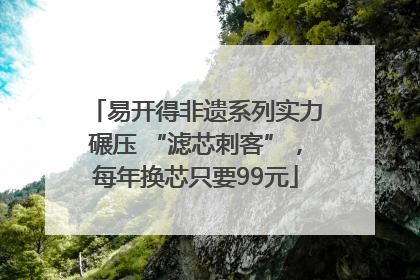 易开得非遗系列实力碾压 “滤芯刺客”，每年换芯只要99元