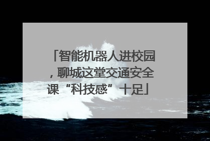 智能机器人进校园，聊城这堂交通安全课“科技感”十足
