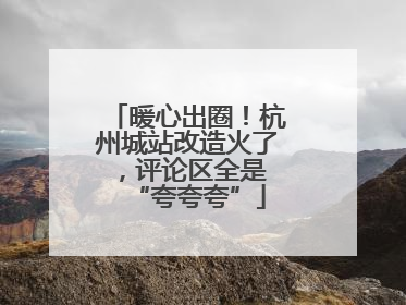 暖心出圈！杭州城站改造火了，评论区全是 “夸夸夸”