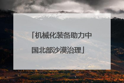 机械化装备助力中国北部沙漠治理
