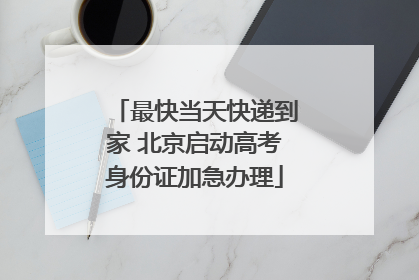 最快当天快递到家 北京启动高考身份证加急办理