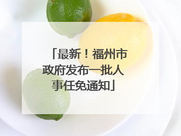 最新！福州市政府发布一批人事任免通知