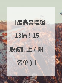 最高暴增超13倍！15股被盯上（附名单）