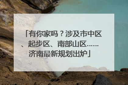 有你家吗？涉及市中区、起步区、南部山区……济南最新规划出炉