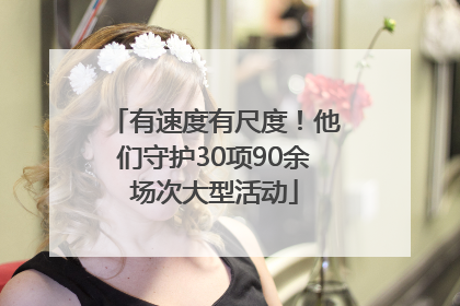 有速度有尺度！他们守护30项90余场次大型活动