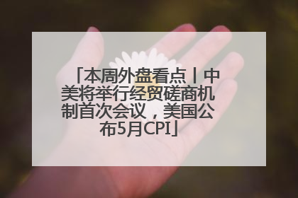 本周外盘看点丨中美将举行经贸磋商机制首次会议，美国公布5月CPI