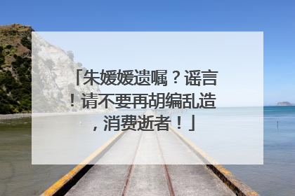 朱媛媛遗嘱？谣言！请不要再胡编乱造，消费逝者！