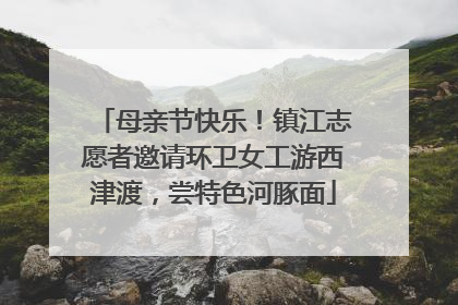 母亲节快乐！镇江志愿者邀请环卫女工游西津渡，尝特色河豚面