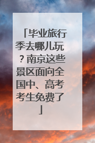毕业旅行季去哪儿玩？南京这些景区面向全国中、高考考生免费了