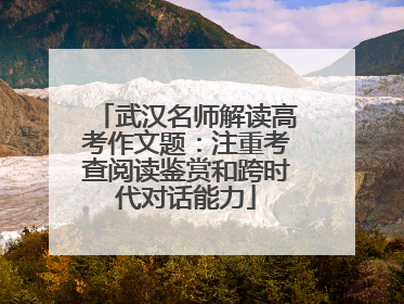 武汉名师解读高考作文题：注重考查阅读鉴赏和跨时代对话能力