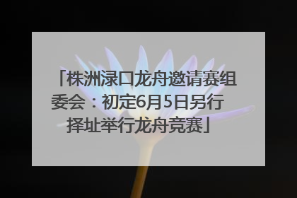株洲渌口龙舟邀请赛组委会：初定6月5日另行择址举行龙舟竞赛