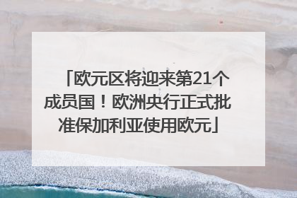 欧元区将迎来第21个成员国！欧洲央行正式批准保加利亚使用欧元