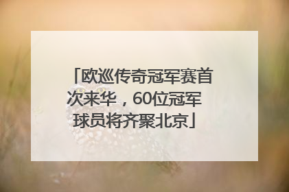 欧巡传奇冠军赛首次来华，60位冠军球员将齐聚北京