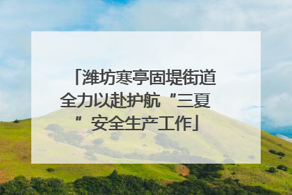 潍坊寒亭固堤街道全力以赴护航“三夏”安全生产工作