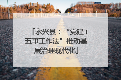 永兴县：“党建+五事工作法”推动基层治理现代化