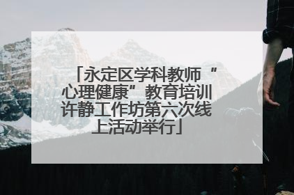 永定区学科教师“心理健康”教育培训许静工作坊第六次线上活动举行