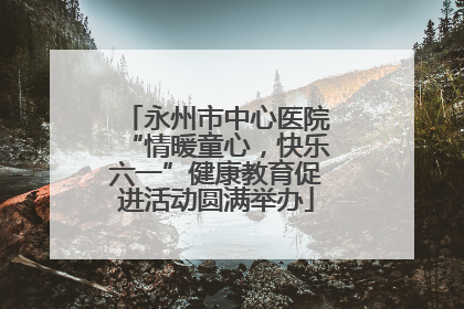 永州市中心医院“情暖童心，快乐六一”健康教育促进活动圆满举办