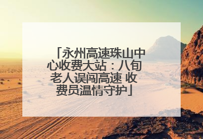 永州高速珠山中心收费大站：八旬老人误闯高速 收费员温情守护