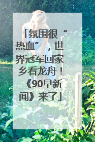 氛围很“热血”，世界冠军回家乡看龙舟！《90早新闻》来了