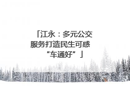江永：多元公交服务打造民生可感“车通好”