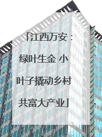 江西万安：绿叶生金 小叶子撬动乡村共富大产业