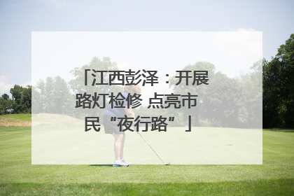 江西彭泽：开展路灯检修 点亮市民“夜行路”