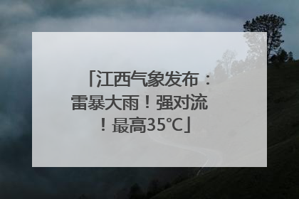 江西气象发布：雷暴大雨！强对流！最高35℃