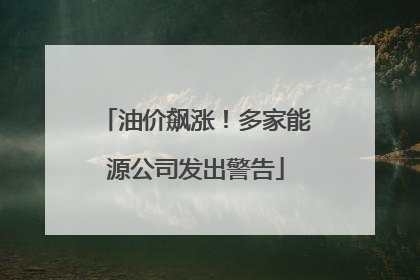 油价飙涨！多家能源公司发出警告