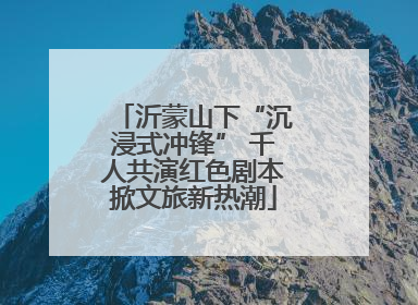 沂蒙山下“沉浸式冲锋” 千人共演红色剧本掀文旅新热潮