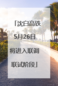 沈白高铁5月26日将进入联调联试阶段