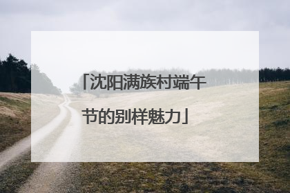 沈阳满族村端午节的别样魅力