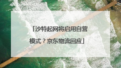 沙特起网将启用自营模式？京东物流回应