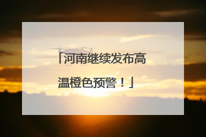 河南继续发布高温橙色预警！