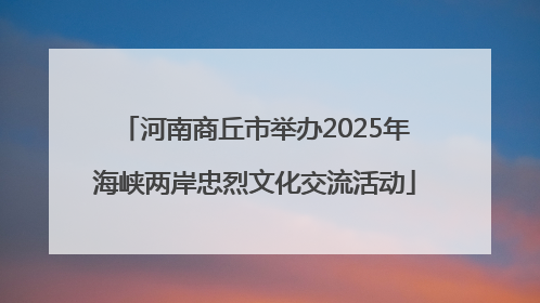 河南商丘市举办2025年海峡两岸忠烈文化交流活动