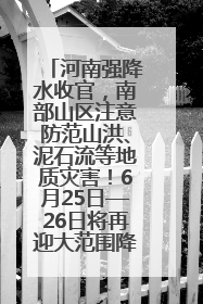 河南强降水收官，南部山区注意防范山洪、泥石流等地质灾害！6月25日—26日将再迎大范围降水