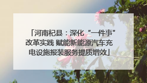 河南杞县：深化“一件事”改革实践 赋能新能源汽车充电设施报装服务提质增效