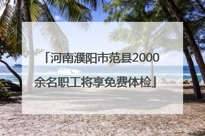 河南濮阳市范县2000余名职工将享免费体检