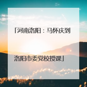 河南洛阳：马怀庆到洛阳市委党校授课