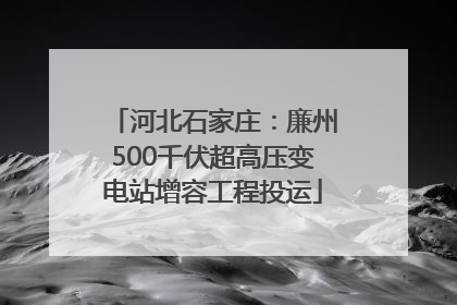 河北石家庄：廉州500千伏超高压变电站增容工程投运