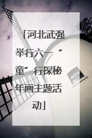 河北武强举行六一“童”行探秘年画主题活动