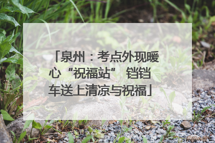 泉州：考点外现暖心“祝福站” 铛铛车送上清凉与祝福