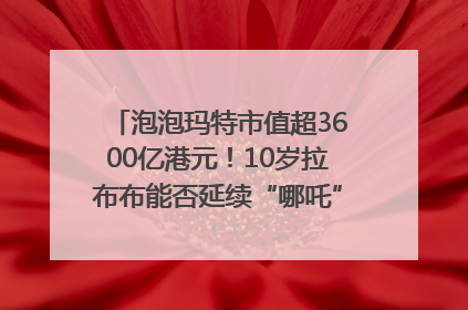 泡泡玛特市值超3600亿港元！10岁拉布布能否延续“哪吒”神话？｜热财经