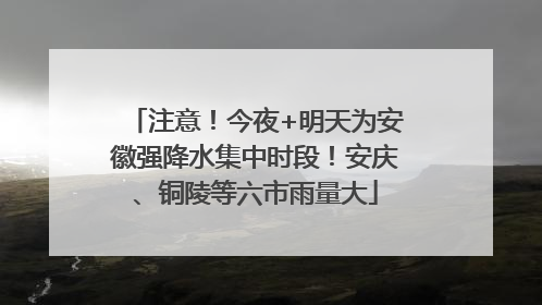 注意！今夜+明天为安徽强降水集中时段！安庆、铜陵等六市雨量大