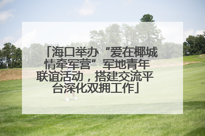 海口举办“爱在椰城 情牵军营”军地青年联谊活动，搭建交流平台深化双拥工作