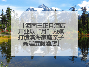 海南三正月酒店开业以“月”为媒打造滨海家庭亲子高端度假酒店