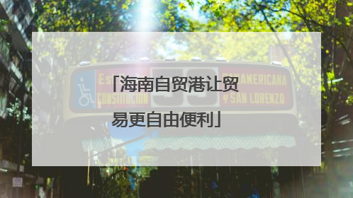 海南自贸港让贸易更自由便利