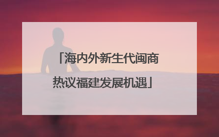 海内外新生代闽商热议福建发展机遇