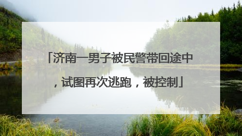 济南一男子被民警带回途中，试图再次逃跑，被控制