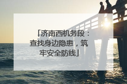 济南西机务段：查找身边隐患，筑牢安全防线