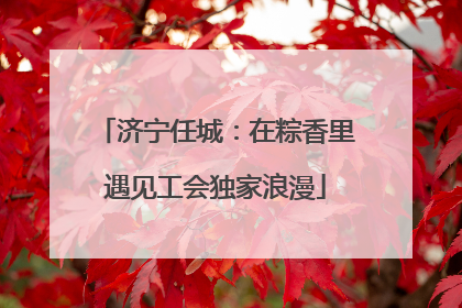 济宁任城：在粽香里遇见工会独家浪漫